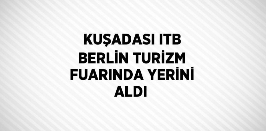 KUŞADASI ITB BERLİN TURİZM FUARINDA YERİNİ ALDI