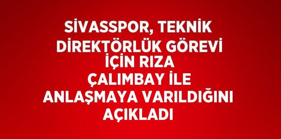 SİVASSPOR, TEKNİK DİREKTÖRLÜK GÖREVİ İÇİN RIZA ÇALIMBAY İLE ANLAŞMAYA VARILDIĞINI AÇIKLADI