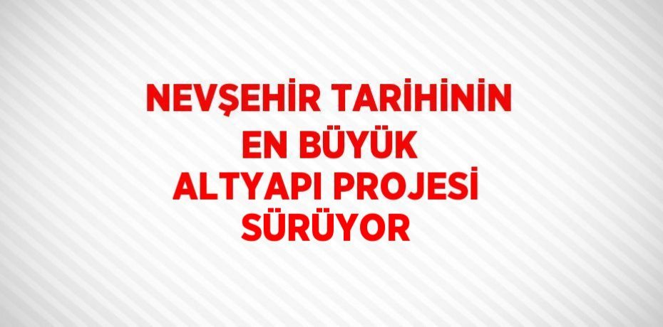 NEVŞEHİR TARİHİNİN EN BÜYÜK ALTYAPI PROJESİ SÜRÜYOR
