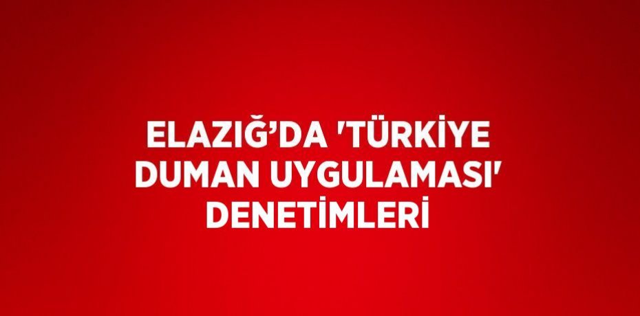 ELAZIĞ’DA 'TÜRKİYE DUMAN UYGULAMASI' DENETİMLERİ