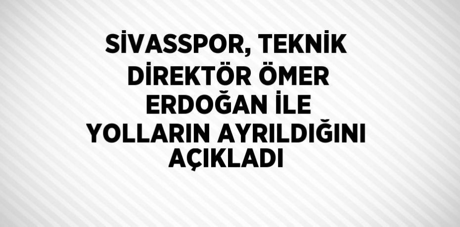 SİVASSPOR, TEKNİK DİREKTÖR ÖMER ERDOĞAN İLE YOLLARIN AYRILDIĞINI AÇIKLADI
