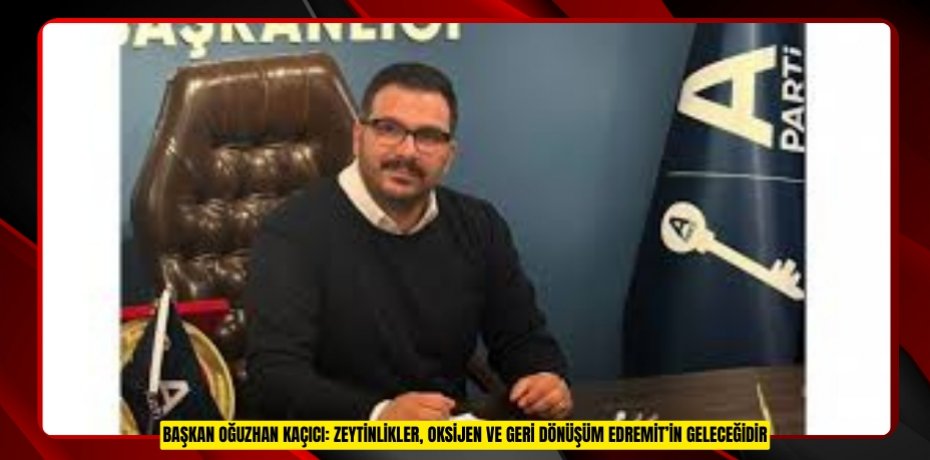 BAŞKAN OĞUZHAN KAÇICI: ZEYTİNLİKLER, OKSİJEN VE GERİ DÖNÜŞÜM EDREMİT’İN GELECEĞİDİR