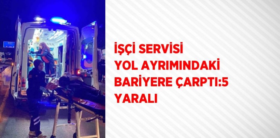 İŞÇİ SERVİSİ YOL AYRIMINDAKİ BARİYERE ÇARPTI:5 YARALI