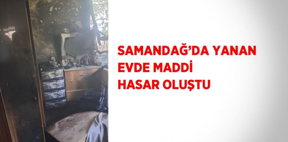 SAMANDAĞ’DA YANAN EVDE MADDİ HASAR OLUŞTU