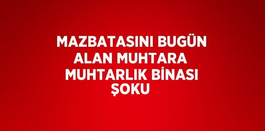 MAZBATASINI BUGÜN ALAN MUHTARA MUHTARLIK BİNASI ŞOKU