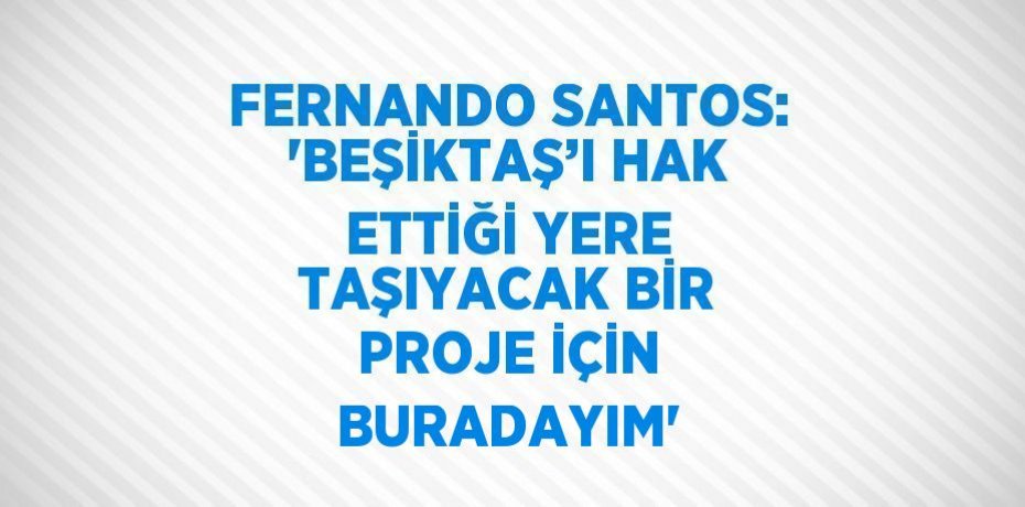 FERNANDO SANTOS: 'BEŞİKTAŞ’I HAK ETTİĞİ YERE TAŞIYACAK BİR PROJE İÇİN BURADAYIM'