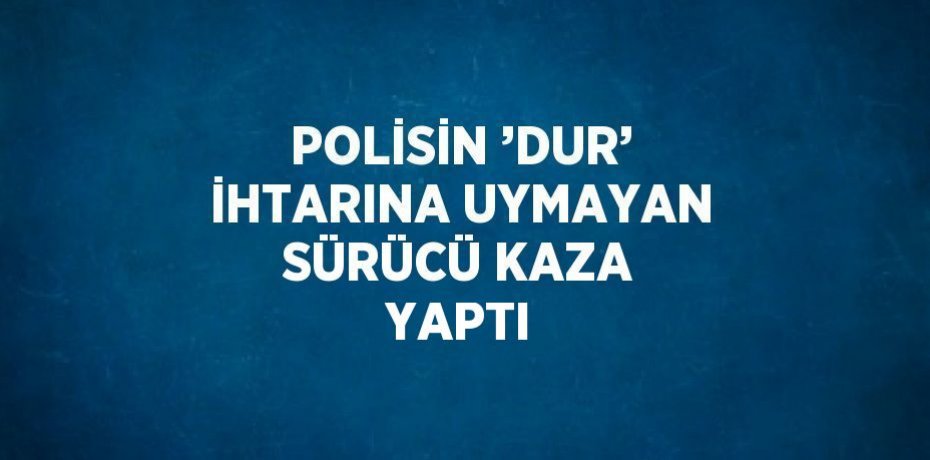POLİSİN ’DUR’ İHTARINA UYMAYAN SÜRÜCÜ KAZA YAPTI