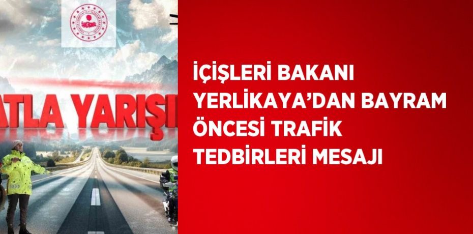 İÇİŞLERİ BAKANI YERLİKAYA’DAN BAYRAM ÖNCESİ TRAFİK TEDBİRLERİ MESAJI