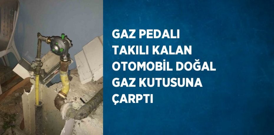 GAZ PEDALI TAKILI KALAN OTOMOBİL DOĞAL GAZ KUTUSUNA ÇARPTI