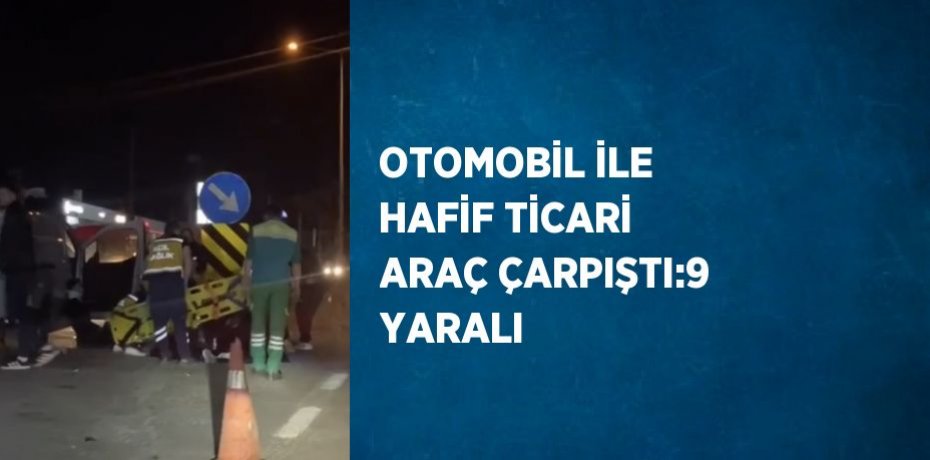 OTOMOBİL İLE HAFİF TİCARİ ARAÇ ÇARPIŞTI:9 YARALI