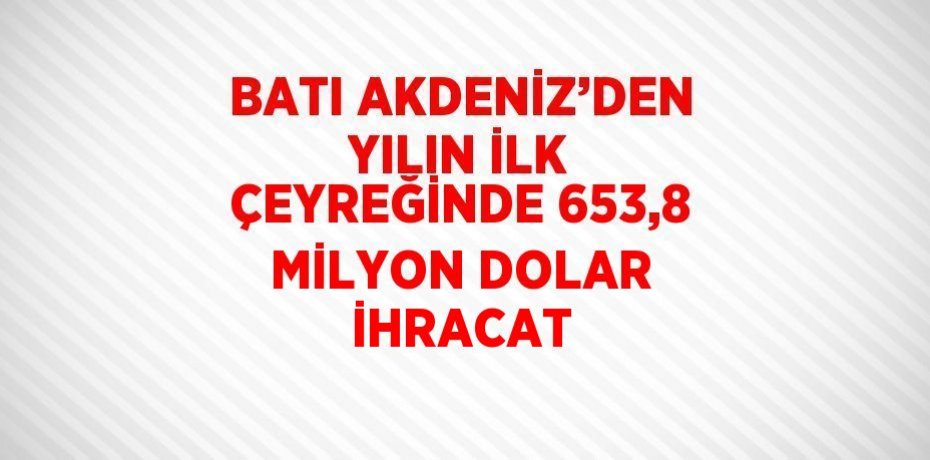BATI AKDENİZ’DEN YILIN İLK ÇEYREĞİNDE 653,8 MİLYON DOLAR İHRACAT