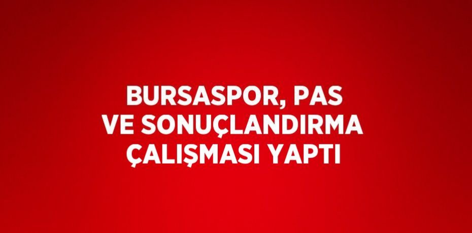 BURSASPOR, PAS VE SONUÇLANDIRMA ÇALIŞMASI YAPTI