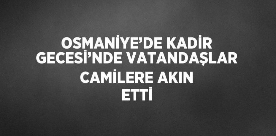 OSMANİYE’DE KADİR GECESİ’NDE VATANDAŞLAR CAMİLERE AKIN ETTİ