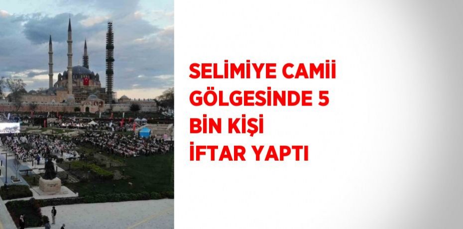 SELİMİYE CAMİİ GÖLGESİNDE 5 BİN KİŞİ İFTAR YAPTI