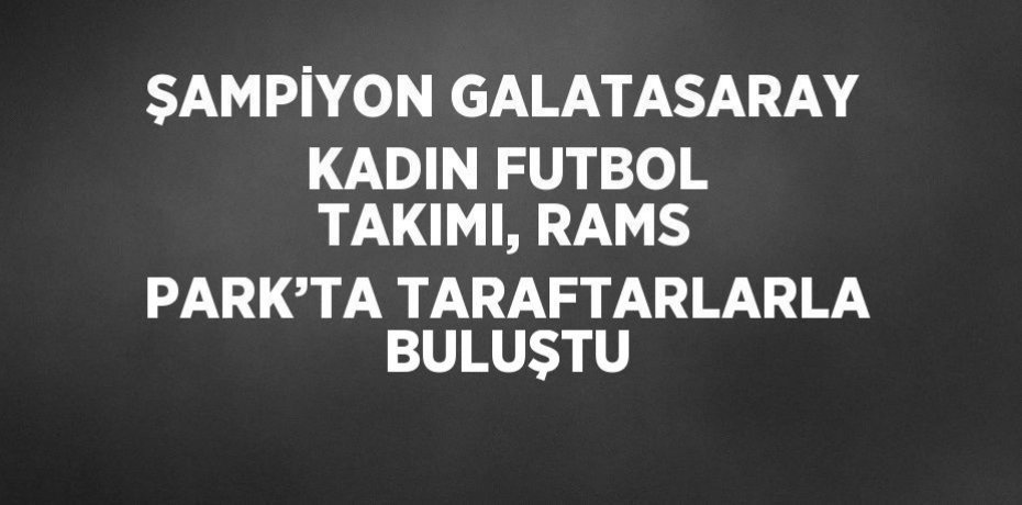 ŞAMPİYON GALATASARAY KADIN FUTBOL TAKIMI, RAMS PARK’TA TARAFTARLARLA BULUŞTU