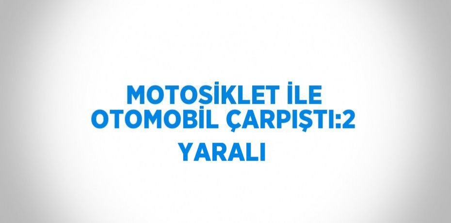 MOTOSİKLET İLE OTOMOBİL ÇARPIŞTI:2 YARALI