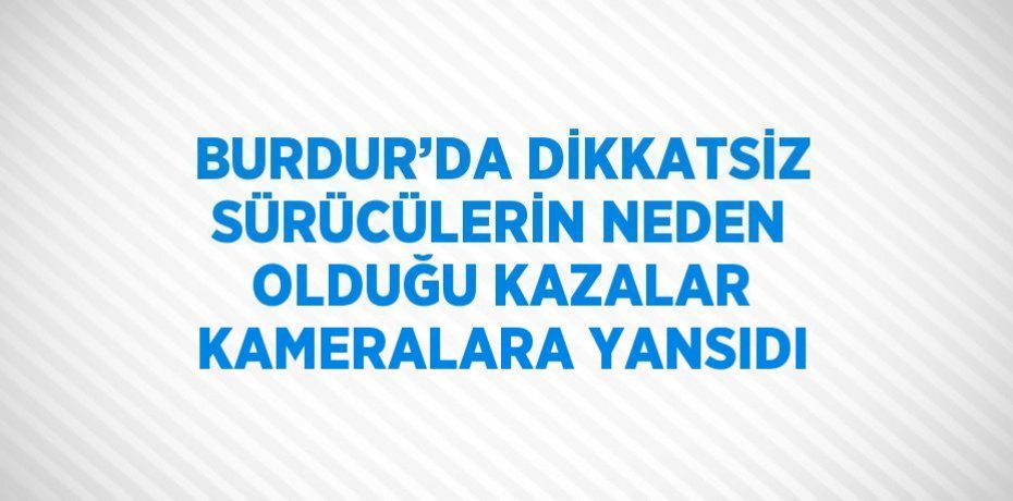BURDUR’DA DİKKATSİZ SÜRÜCÜLERİN NEDEN OLDUĞU KAZALAR KAMERALARA YANSIDI