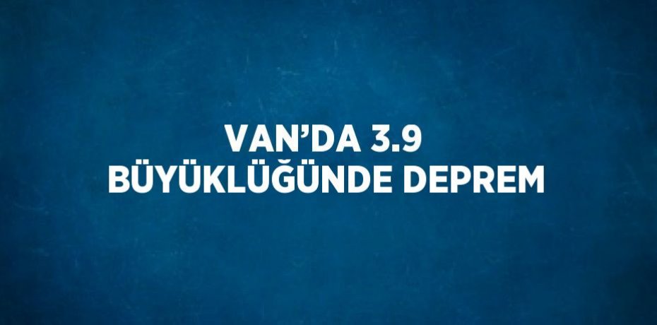 VAN’DA 3.9 BÜYÜKLÜĞÜNDE DEPREM