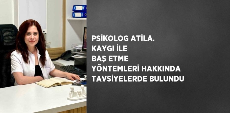 PSİKOLOG ATİLA. KAYGI İLE BAŞ ETME YÖNTEMLERİ HAKKINDA TAVSİYELERDE BULUNDU