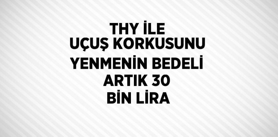 THY İLE UÇUŞ KORKUSUNU YENMENİN BEDELİ ARTIK 30 BİN LİRA