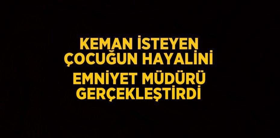 KEMAN İSTEYEN ÇOCUĞUN HAYALİNİ EMNİYET MÜDÜRÜ GERÇEKLEŞTİRDİ