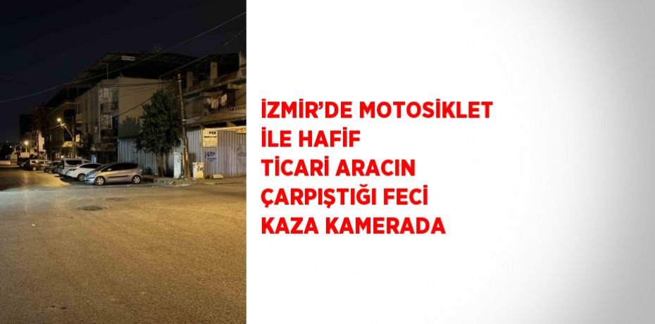 İZMİR’DE MOTOSİKLET İLE HAFİF TİCARİ ARACIN ÇARPIŞTIĞI FECİ KAZA KAMERADA