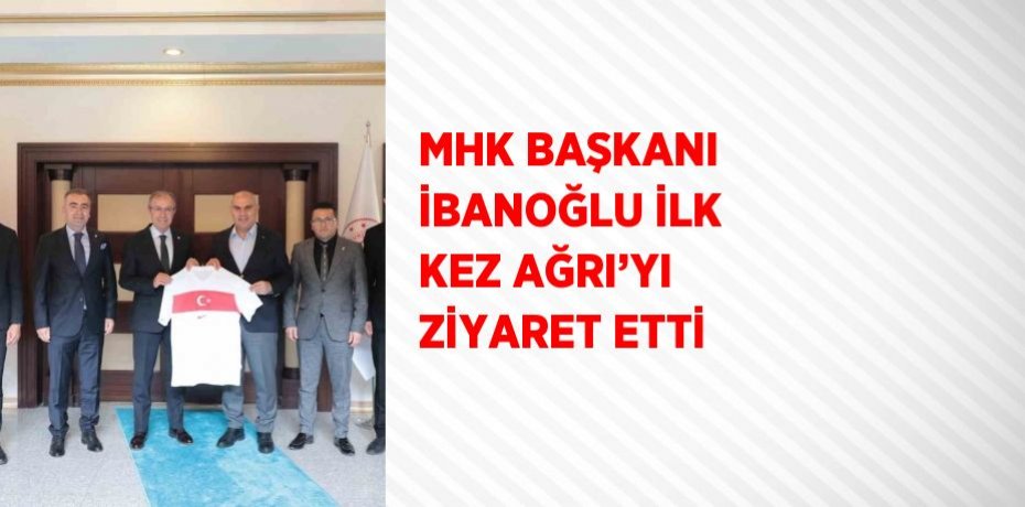 MHK BAŞKANI İBANOĞLU İLK KEZ AĞRI’YI ZİYARET ETTİ