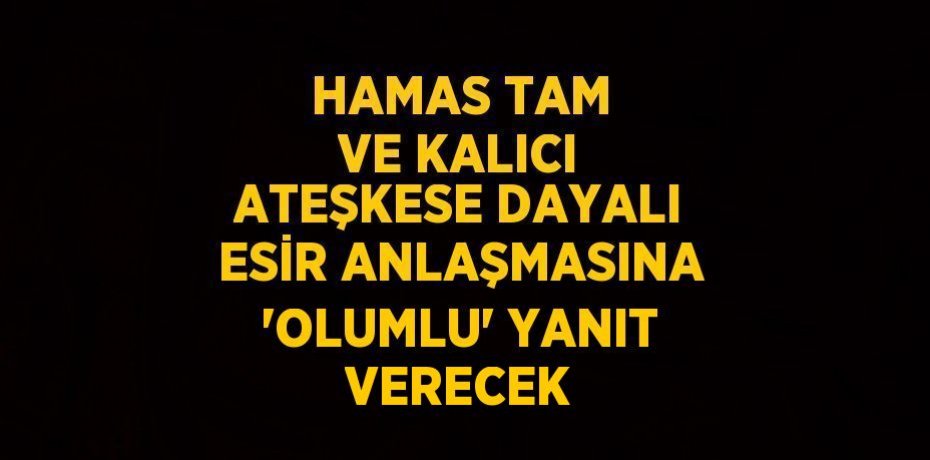 HAMAS TAM VE KALICI ATEŞKESE DAYALI ESİR ANLAŞMASINA 'OLUMLU' YANIT VERECEK