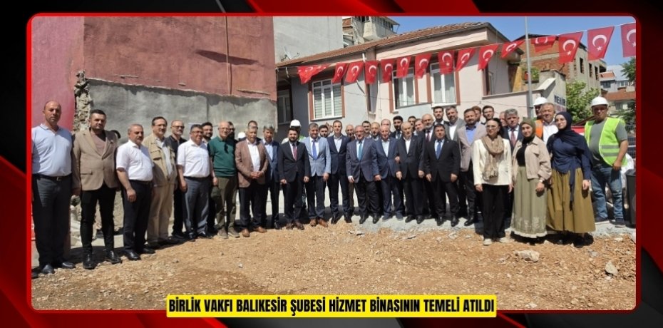 BİRLİK VAKFI BALIKESİR ŞUBESİ HİZMET BİNASININ TEMELİ ATILDI