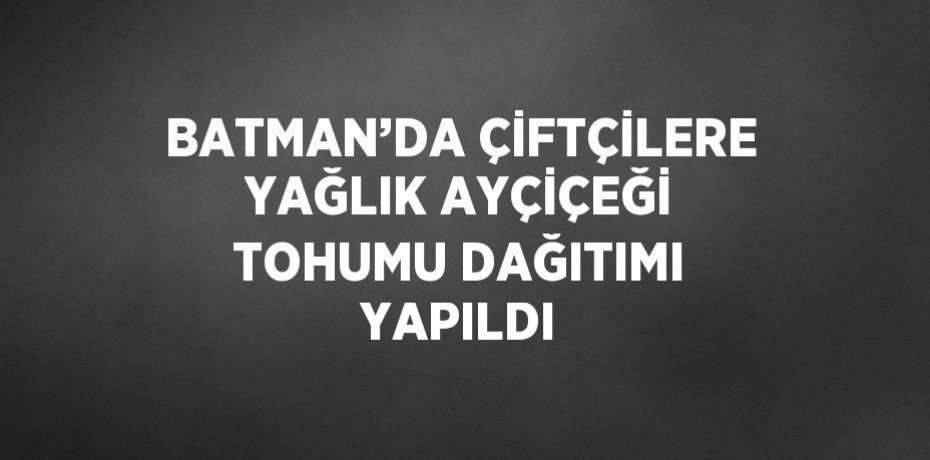 BATMAN’DA ÇİFTÇİLERE YAĞLIK AYÇİÇEĞİ TOHUMU DAĞITIMI YAPILDI