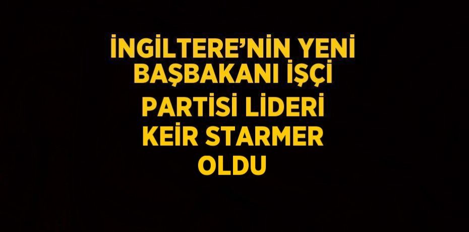 İNGİLTERE’NİN YENİ BAŞBAKANI İŞÇİ PARTİSİ LİDERİ KEİR STARMER OLDU