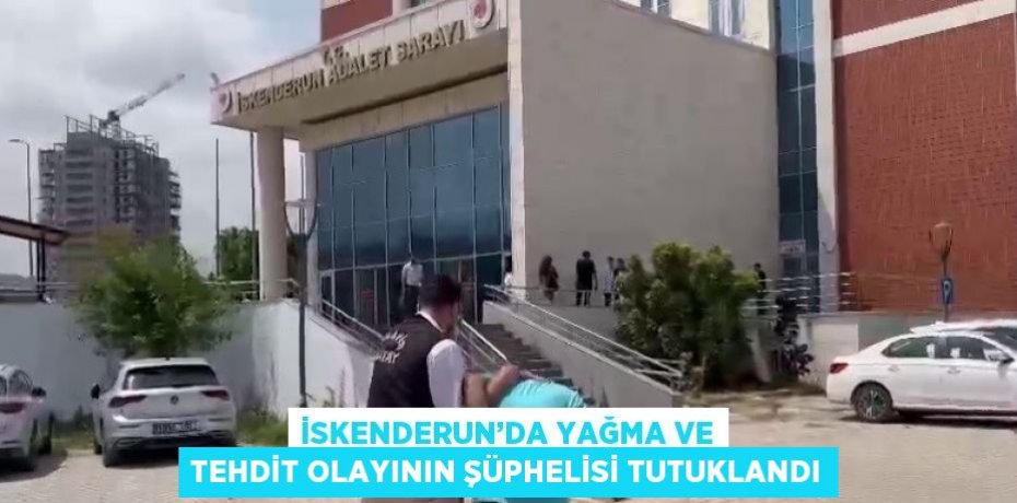 İSKENDERUN’DA YAĞMA VE TEHDİT OLAYININ ŞÜPHELİSİ TUTUKLANDI