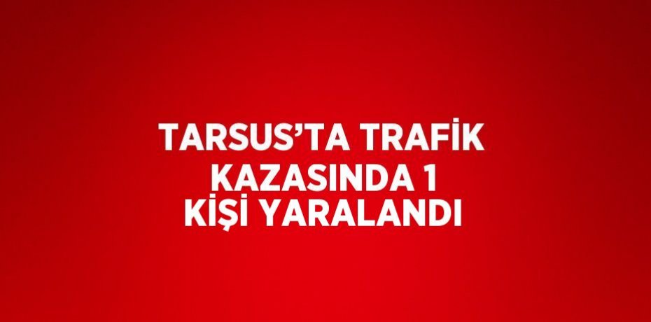 TARSUS’TA TRAFİK KAZASINDA 1 KİŞİ YARALANDI