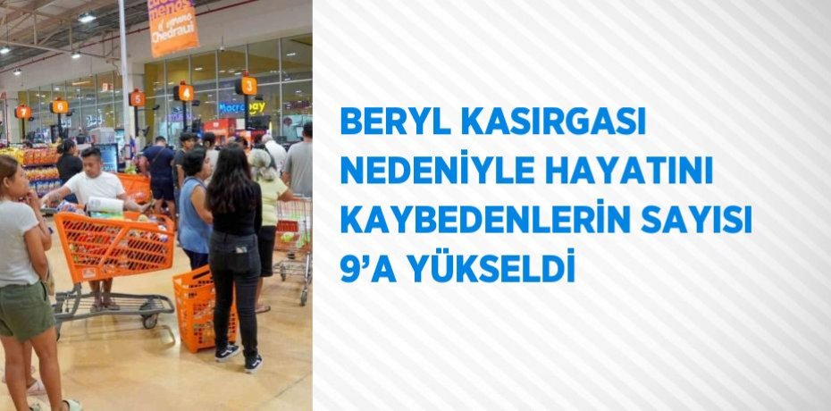 BERYL KASIRGASI NEDENİYLE HAYATINI KAYBEDENLERİN SAYISI 9’A YÜKSELDİ