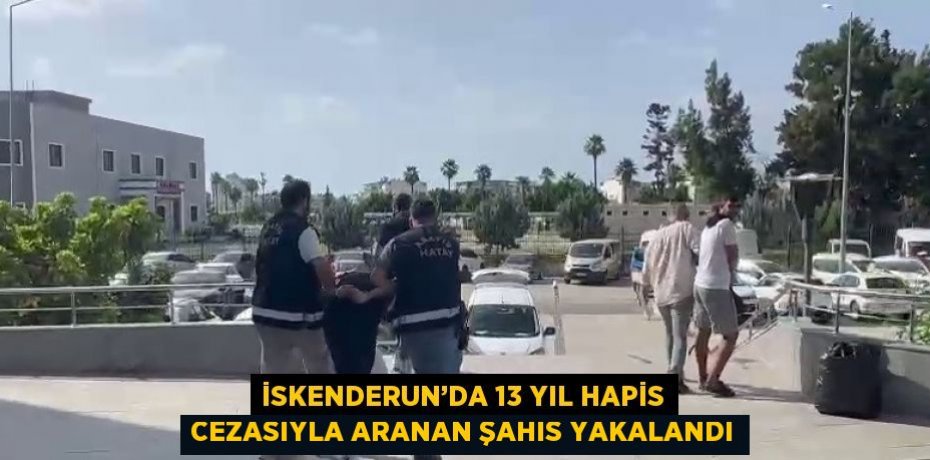 İSKENDERUN’DA 13 YIL HAPİS CEZASIYLA ARANAN ŞAHIS YAKALANDI