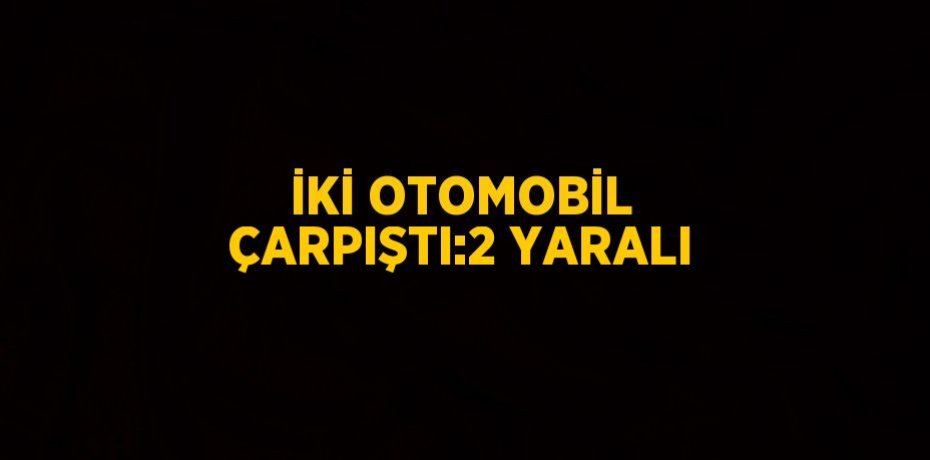 İKİ OTOMOBİL ÇARPIŞTI:2 YARALI