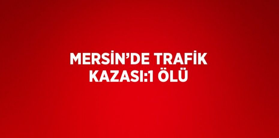 MERSİN’DE TRAFİK KAZASI:1 ÖLÜ