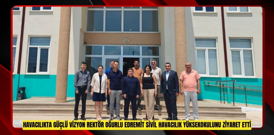 HAVACILIKTA GÜÇLÜ VİZYON: REKTÖR OĞURLU, EDREMİT SİVİL HAVACILIK YÜKSEKOKULUNU ZİYARET ETTİ