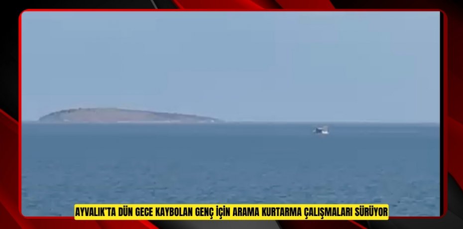 AYVALIK’TA DÜN GECE KAYBOLAN GENÇ İÇİN ARAMA KURTARMA ÇALIŞMALARI SÜRÜYOR