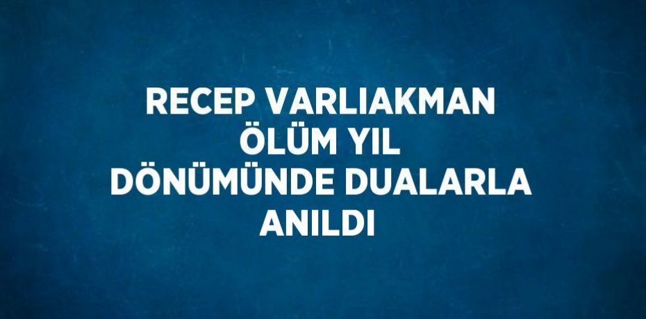RECEP VARLIAKMAN ÖLÜM YIL DÖNÜMÜNDE DUALARLA ANILDI