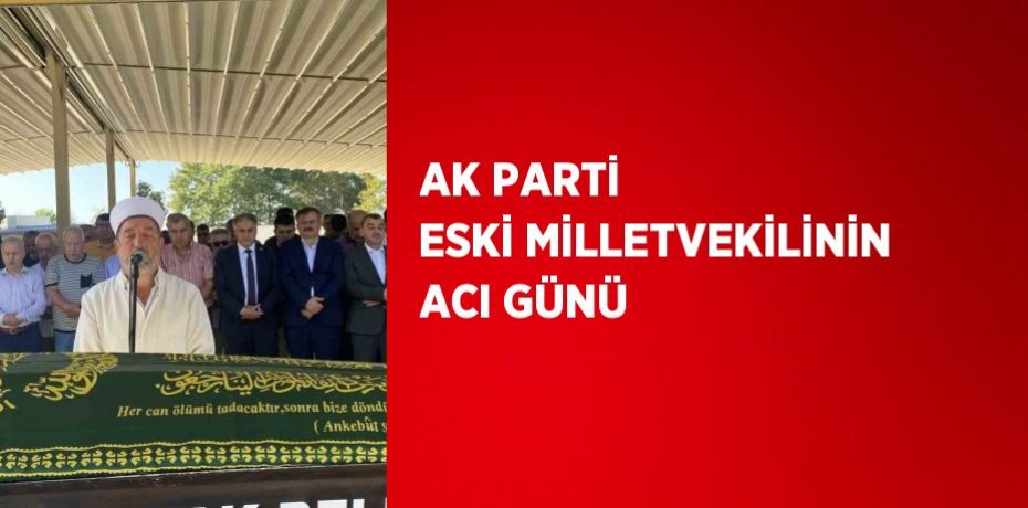 AK PARTİ ESKİ MİLLETVEKİLİNİN ACI GÜNÜ