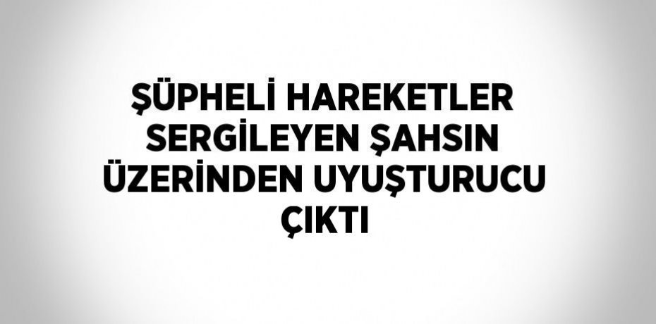 ŞÜPHELİ HAREKETLER SERGİLEYEN ŞAHSIN ÜZERİNDEN UYUŞTURUCU ÇIKTI