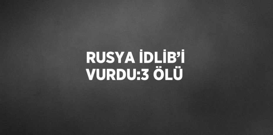 RUSYA İDLİB’İ VURDU:3 ÖLÜ
