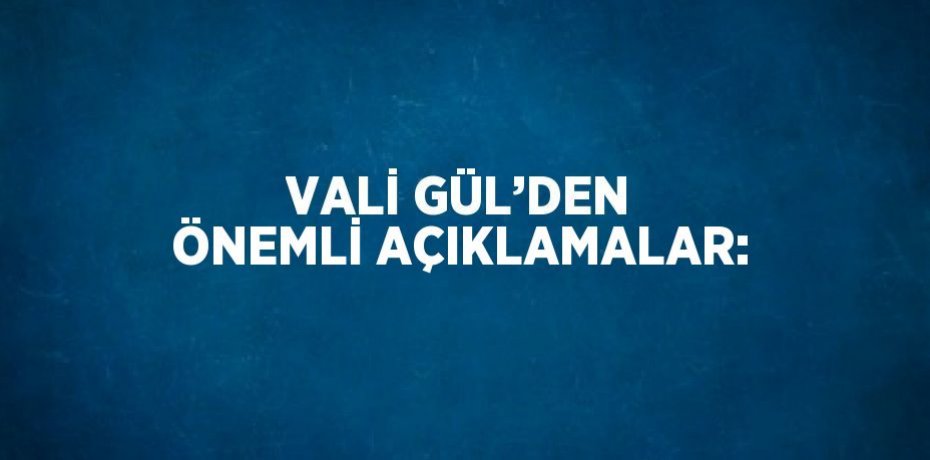 VALİ GÜL’DEN ÖNEMLİ AÇIKLAMALAR: