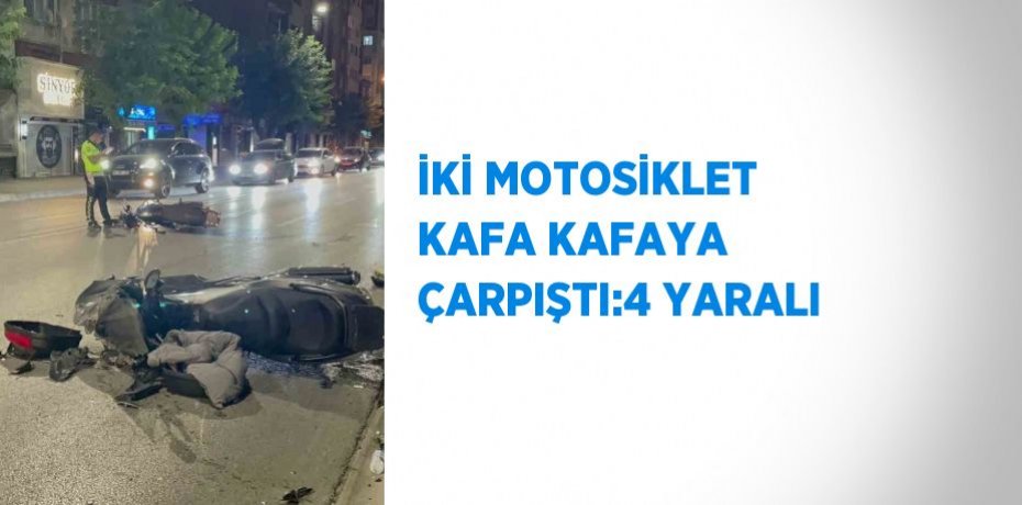 İKİ MOTOSİKLET KAFA KAFAYA ÇARPIŞTI:4 YARALI