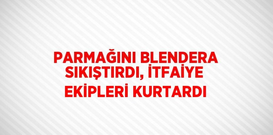 PARMAĞINI BLENDERA SIKIŞTIRDI, İTFAİYE EKİPLERİ KURTARDI