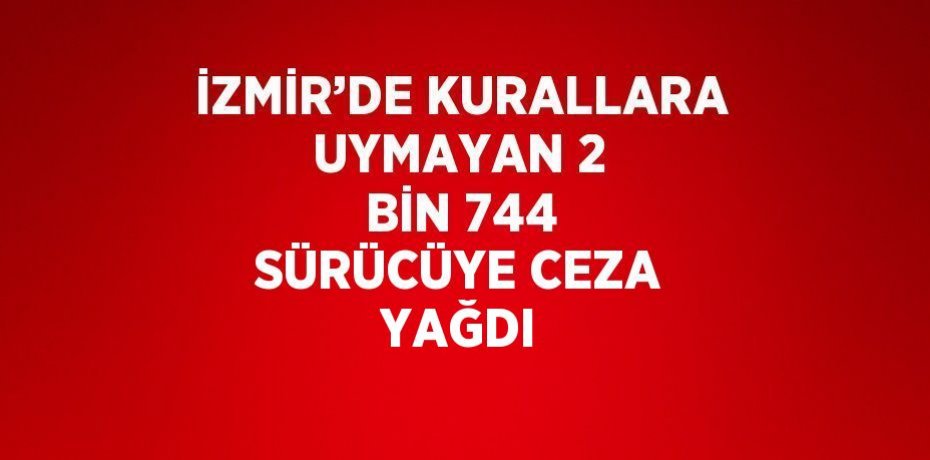 İZMİR’DE KURALLARA UYMAYAN 2 BİN 744 SÜRÜCÜYE CEZA YAĞDI