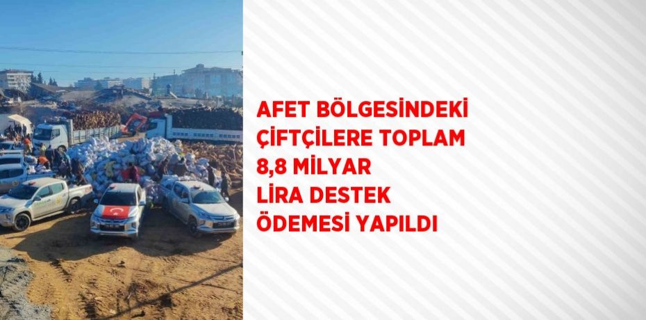 AFET BÖLGESİNDEKİ ÇİFTÇİLERE TOPLAM 8,8 MİLYAR LİRA DESTEK ÖDEMESİ YAPILDI