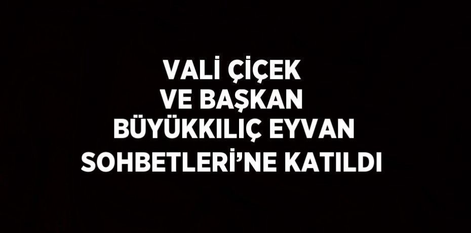 VALİ ÇİÇEK VE BAŞKAN BÜYÜKKILIÇ EYVAN SOHBETLERİ’NE KATILDI