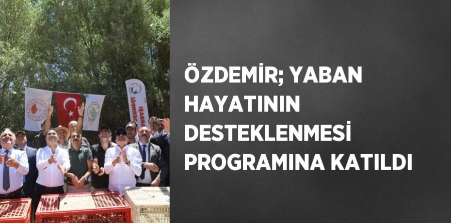 ÖZDEMİR; YABAN HAYATININ DESTEKLENMESİ PROGRAMINA KATILDI